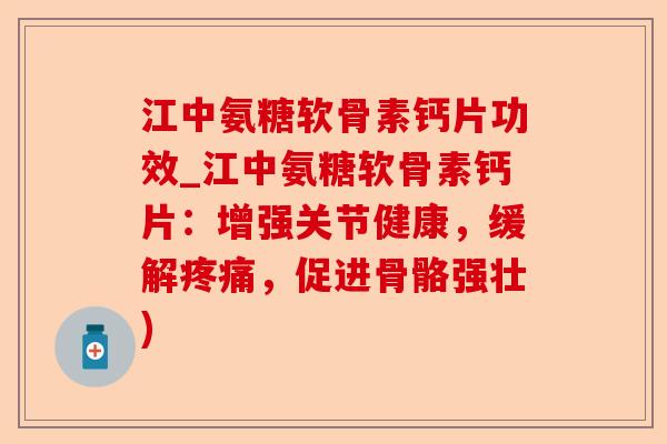 江中氨糖软骨素钙片功效_江中氨糖软骨素钙片：增强关节健康，缓解疼痛，促进骨骼强壮)