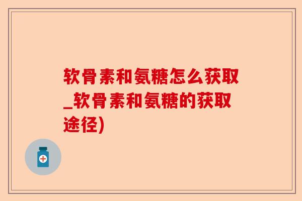 软骨素和氨糖怎么获取_软骨素和氨糖的获取途径)