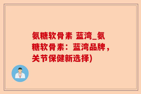 氨糖软骨素 蓝湾_氨糖软骨素：蓝湾品牌，关节保健新选择)