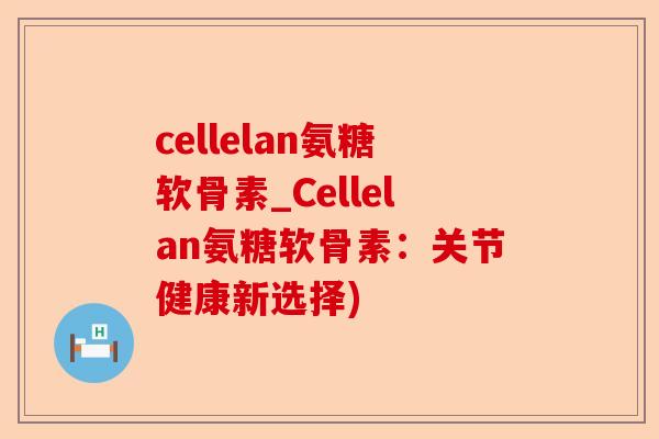 cellelan氨糖软骨素_Cellelan氨糖软骨素:关节健康新选择) cellelan氨糖软骨素_Cellelan氨糖软骨素:关节健康新选择)
