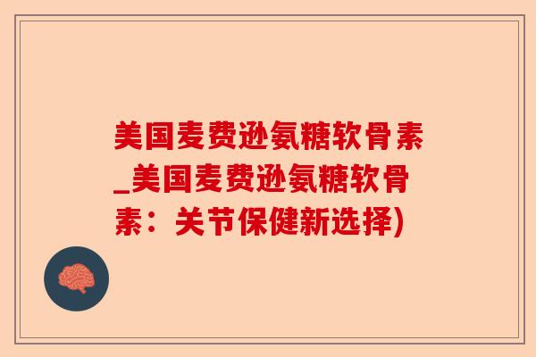 美国麦费逊氨糖软骨素_美国麦费逊氨糖软骨素：关节保健新选择)