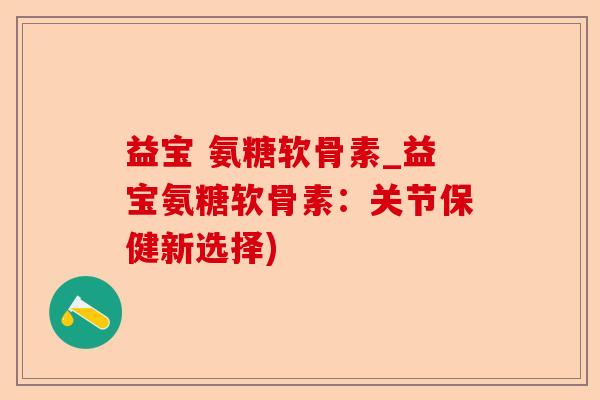 益宝 氨糖软骨素_益宝氨糖软骨素：关节保健新选择)