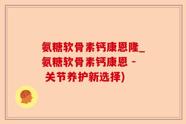 氨糖软骨素钙康恩隆_氨糖软骨素钙康恩 - 关节养护新选择)