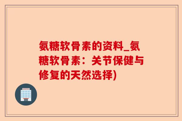 氨糖软骨素的资料_氨糖软骨素：关节保健与修复的天然选择)
