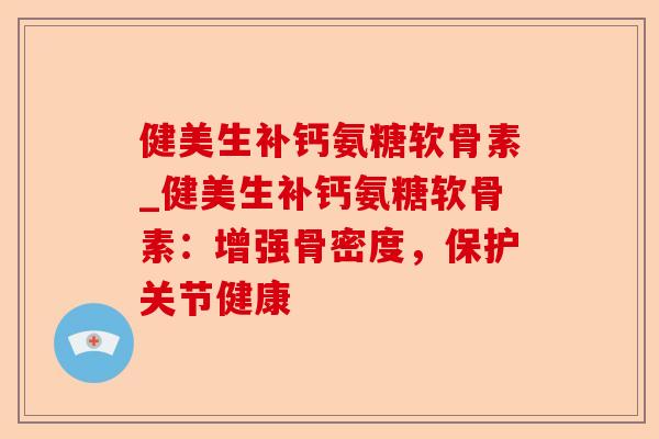 健美生补钙氨糖软骨素_健美生补钙氨糖软骨素：增强骨密度，保护关节健康