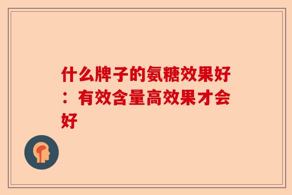什么牌子的氨糖效果好：有效含量高效果才会好