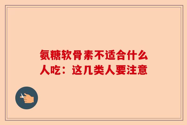 氨糖软骨素不适合什么人吃：这几类人要注意