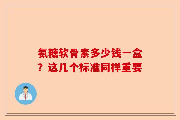 氨糖软骨素多少钱一盒？这几个标准同样重要
