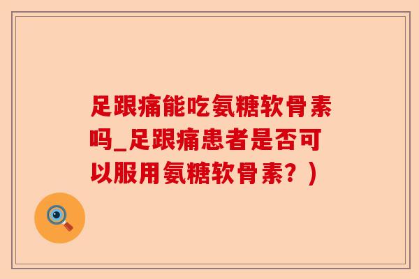 足跟痛能吃氨糖软骨素吗_足跟痛患者是否可以服用氨糖软骨素？)