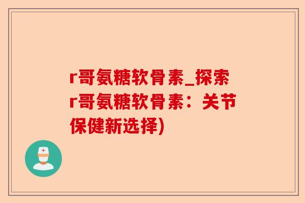 r哥氨糖软骨素_探索r哥氨糖软骨素：关节保健新选择)