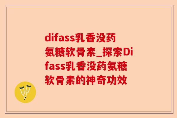 difass乳香没药氨糖软骨素_探索Difass乳香没药氨糖软骨素的神奇功效