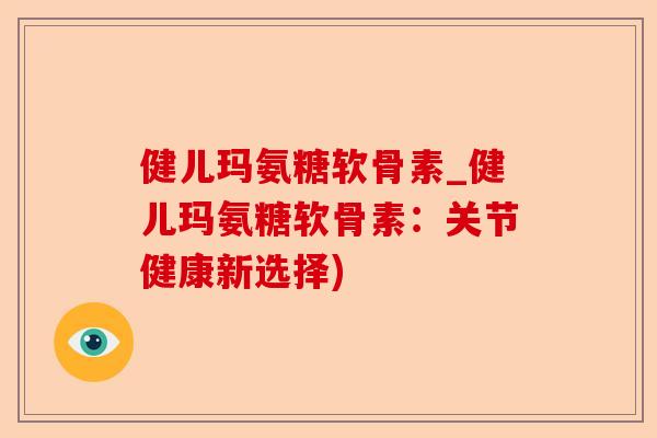 健儿玛氨糖软骨素_健儿玛氨糖软骨素：关节健康新选择)