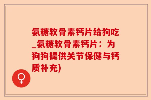 氨糖软骨素钙片给狗吃_氨糖软骨素钙片：为狗狗提供关节保健与钙质补充)