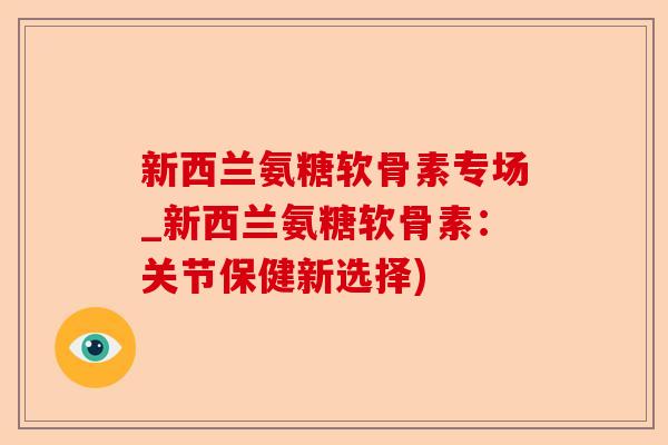 新西兰氨糖软骨素专场_新西兰氨糖软骨素：关节保健新选择)