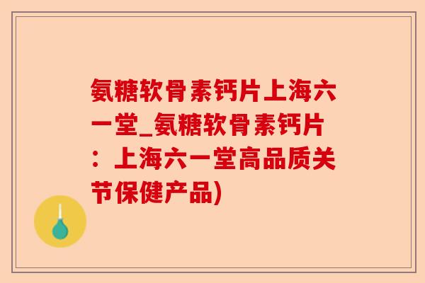 氨糖软骨素钙片上海六一堂_氨糖软骨素钙片：上海六一堂高品质关节保健产品)