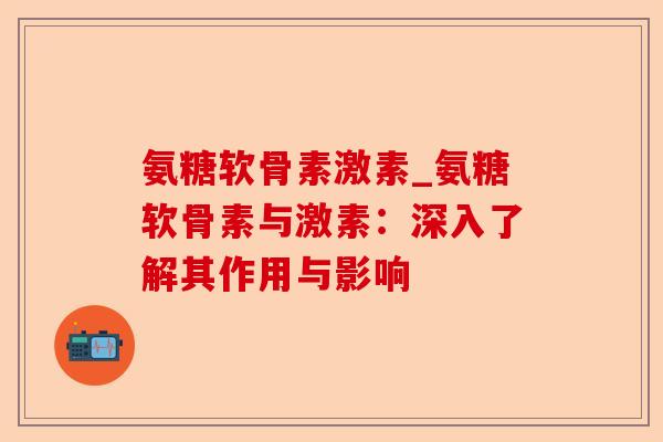 氨糖软骨素激素_氨糖软骨素与激素：深入了解其作用与影响