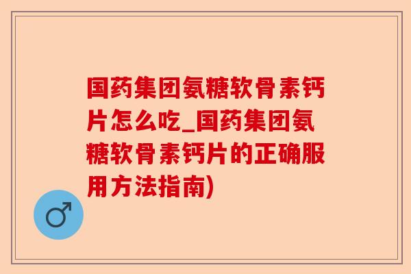 国药集团氨糖软骨素钙片怎么吃_国药集团氨糖软骨素钙片的正确服用方法指南) 国药集团氨糖软骨素钙片怎么吃_国药集团氨糖软骨素钙片的正确服用方法指南)