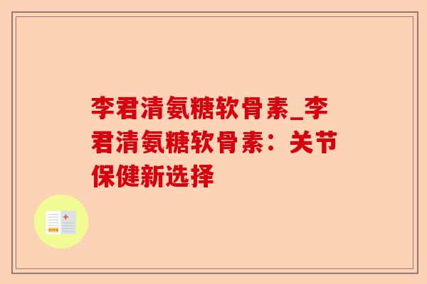 李君清氨糖软骨素_李君清氨糖软骨素：关节保健新选择