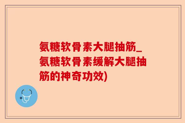 氨糖软骨素大腿抽筋_氨糖软骨素缓解大腿抽筋的神奇功效)