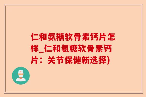 仁和氨糖软骨素钙片怎样_仁和氨糖软骨素钙片：关节保健新选择)
