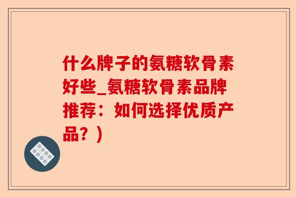 什么牌子的氨糖软骨素好些_氨糖软骨素品牌推荐：如何选择优质产品？)