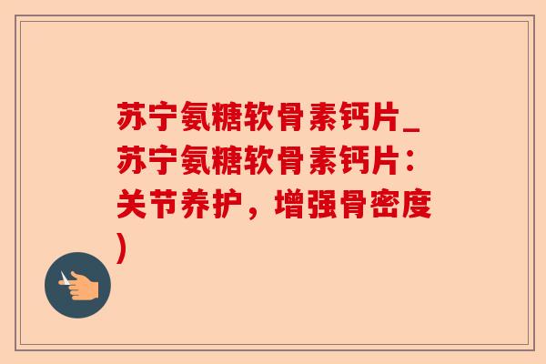 苏宁氨糖软骨素钙片_苏宁氨糖软骨素钙片：关节养护，增强骨密度)