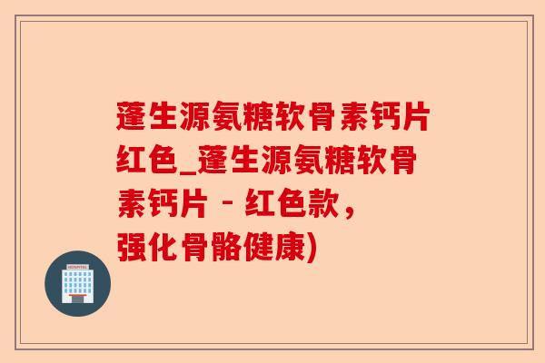 蓬生源氨糖软骨素钙片红色_蓬生源氨糖软骨素钙片 - 红色款，强化骨骼健康)