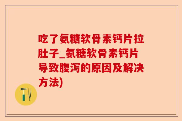 吃了氨糖软骨素钙片拉肚子_氨糖软骨素钙片导致腹泻的原因及解决方法)