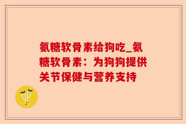 氨糖软骨素给狗吃_氨糖软骨素：为狗狗提供关节保健与营养支持