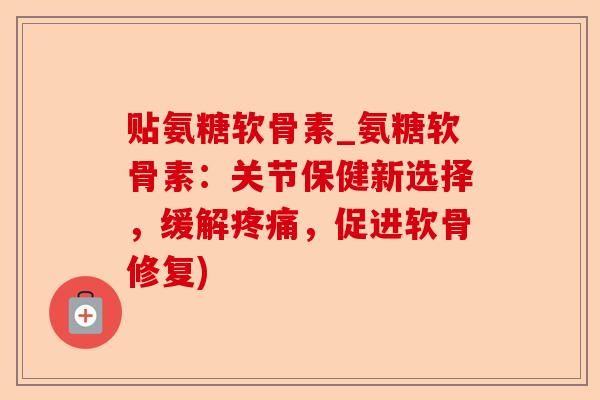 贴氨糖软骨素_氨糖软骨素：关节保健新选择，缓解疼痛，促进软骨修复)