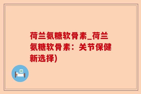 荷兰氨糖软骨素_荷兰氨糖软骨素：关节保健新选择)