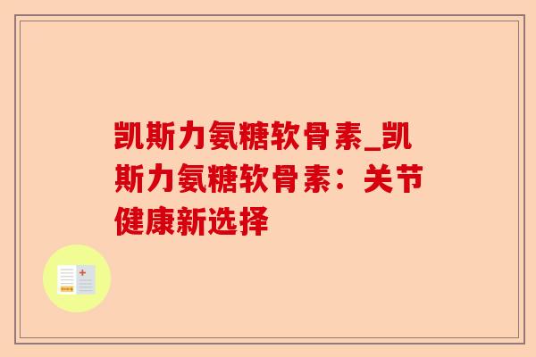 凯斯力氨糖软骨素_凯斯力氨糖软骨素：关节健康新选择