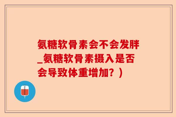 氨糖软骨素会不会发胖_氨糖软骨素摄入是否会导致体重增加？)