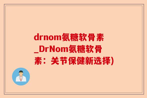 drnom氨糖软骨素_DrNom氨糖软骨素：关节保健新选择)