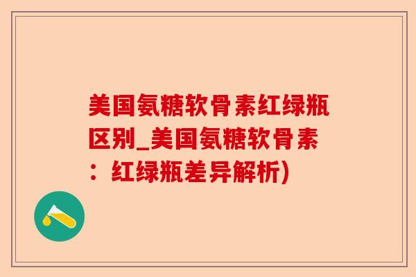 美国氨糖软骨素红绿瓶区别_美国氨糖软骨素：红绿瓶差异解析)