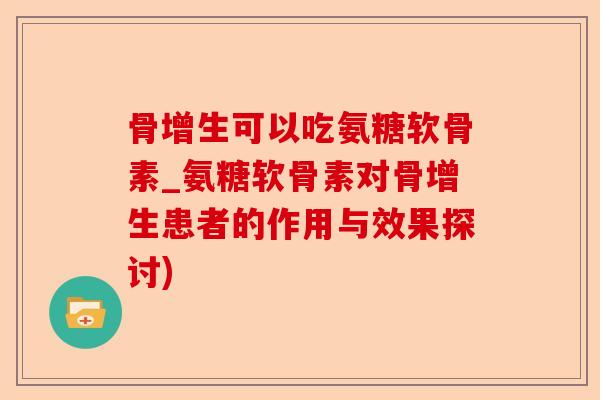 骨增生可以吃氨糖软骨素_氨糖软骨素对骨增生患者的作用与效果探讨)