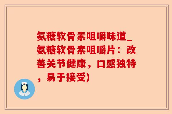 氨糖软骨素咀嚼味道_氨糖软骨素咀嚼片：改善关节健康，口感独特，易于接受)