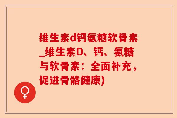 维生素d钙氨糖软骨素_维生素D、钙、氨糖与软骨素：全面补充，促进骨骼健康)