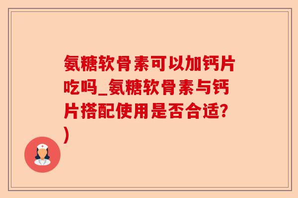 氨糖软骨素可以加钙片吃吗_氨糖软骨素与钙片搭配使用是否合适？)