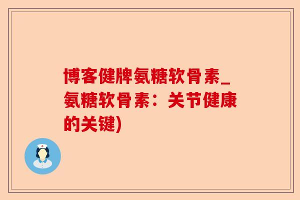 博客健牌氨糖软骨素_氨糖软骨素：关节健康的关键)