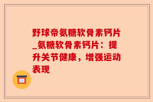 野球帝氨糖软骨素钙片_氨糖软骨素钙片:提升关节健康,增强运动表现 野球帝氨糖软骨素钙片_氨糖软骨素钙片:提升关节健康,增强运动表现