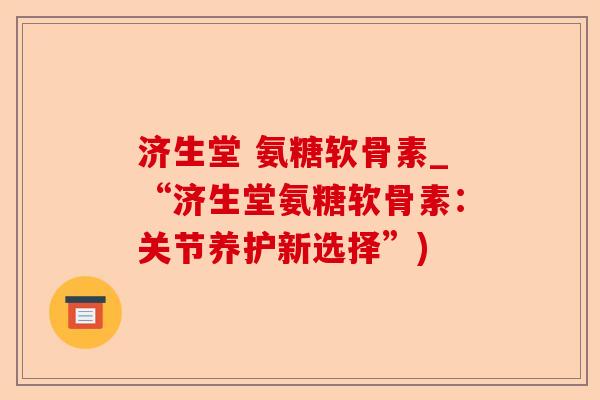 济生堂 氨糖软骨素_“济生堂氨糖软骨素：关节养护新选择”)
