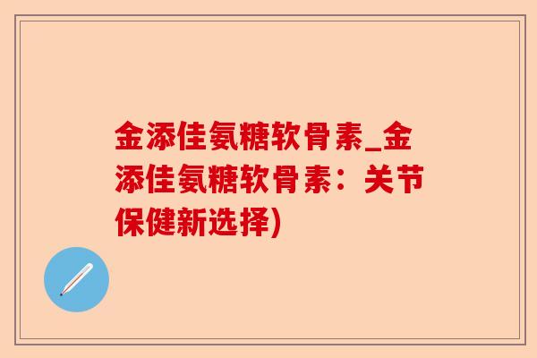 金添佳氨糖软骨素_金添佳氨糖软骨素：关节保健新选择)