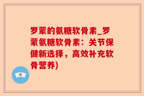 罗蒙的氨糖软骨素_罗蒙氨糖软骨素:关节保健新选择,高效补充软骨营养) 罗蒙的氨糖软骨素_罗蒙氨糖软骨素:关节保健新选择,高效补充软骨营养)