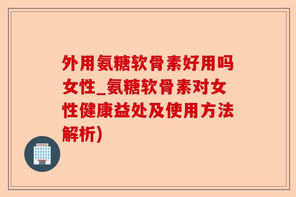 外用氨糖软骨素好用吗女性_氨糖软骨素对女性健康益处及使用方法解析)