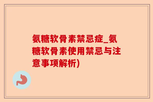 氨糖软骨素禁忌症_氨糖软骨素使用禁忌与注意事项解析)