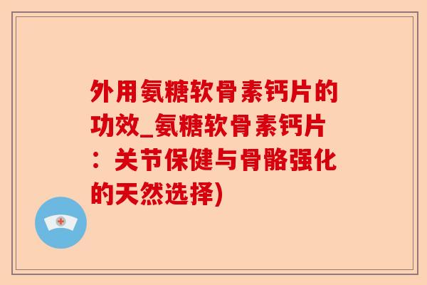 外用氨糖软骨素钙片的功效_氨糖软骨素钙片：关节保健与骨骼强化的天然选择)