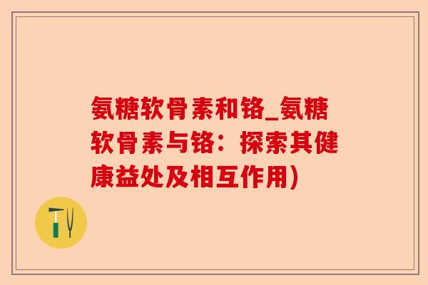 氨糖软骨素和铬_氨糖软骨素与铬：探索其健康益处及相互作用)