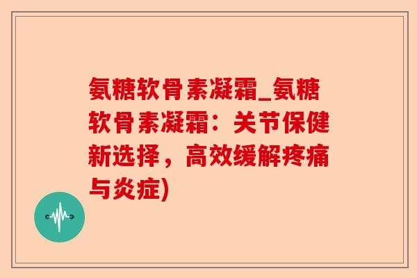 氨糖软骨素凝霜_氨糖软骨素凝霜：关节保健新选择，高效缓解疼痛与炎症)