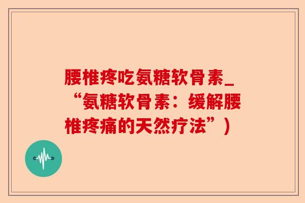腰椎疼吃氨糖软骨素_“氨糖软骨素：缓解腰椎疼痛的天然疗法”)